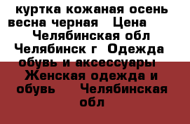 куртка кожаная осень-весна черная › Цена ­ 500 - Челябинская обл., Челябинск г. Одежда, обувь и аксессуары » Женская одежда и обувь   . Челябинская обл.